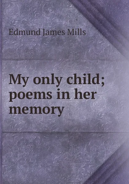 Обложка книги My only child; poems in her memory, Edmund James Mills