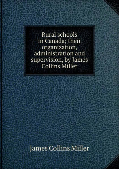 Обложка книги Rural schools in Canada; their organization, administration and supervision, by James Collins Miller, James Collins Miller