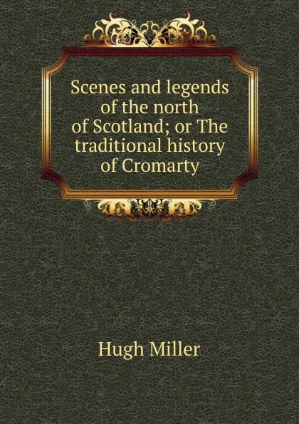 Обложка книги Scenes and legends of the north of Scotland; or The traditional history of Cromarty, Hugh Miller