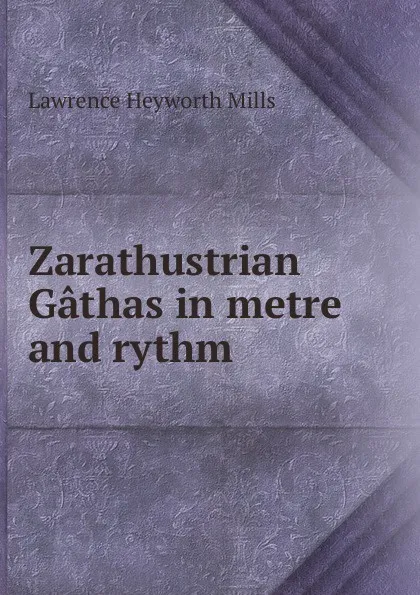 Обложка книги Zarathustrian Gathas in metre and rythm, Lawrence Heyworth Mills