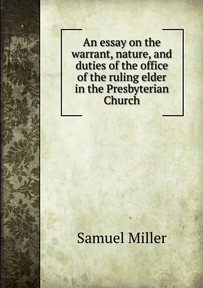 Обложка книги An essay on the warrant, nature, and duties of the office of the ruling elder in the Presbyterian Church, Samuel Miller