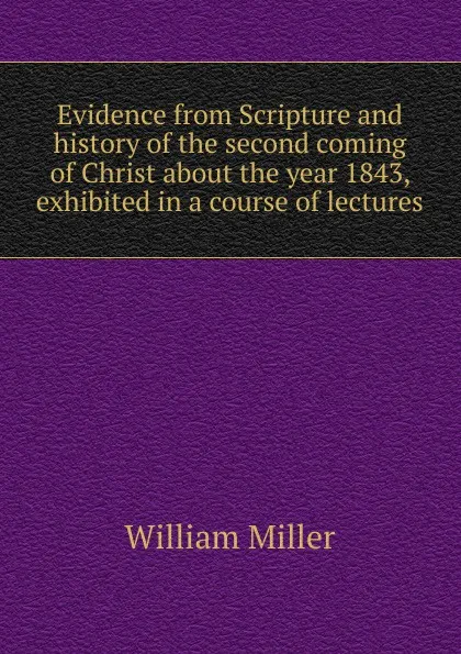 Обложка книги Evidence from Scripture and history of the second coming of Christ about the year 1843, exhibited in a course of lectures, William Miller