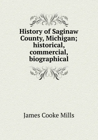 Обложка книги History of Saginaw County, Michigan; historical, commercial, biographical, James Cooke Mills