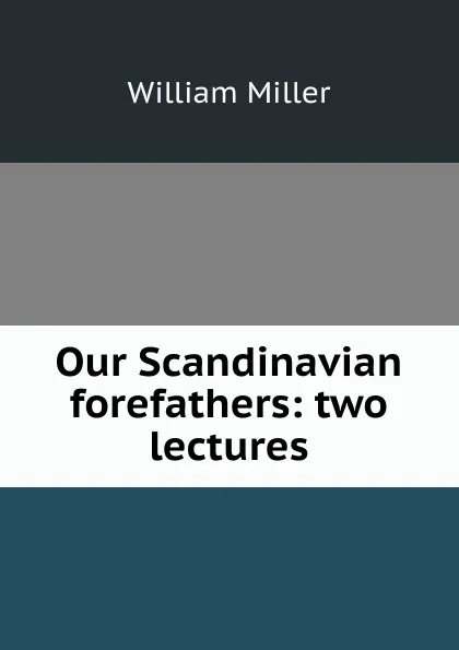 Обложка книги Our Scandinavian forefathers: two lectures, William Miller