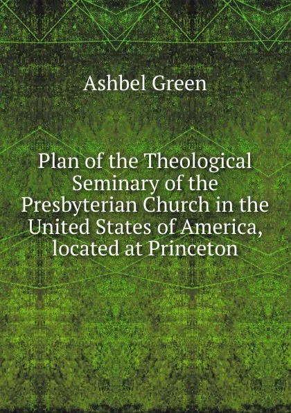 Обложка книги Plan of the Theological Seminary of the Presbyterian Church in the United States of America, located at Princeton, Ashbel Green