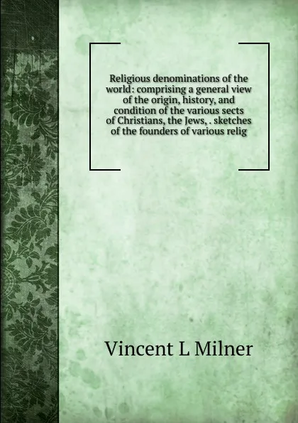 Обложка книги Religious denominations of the world: comprising a general view of the origin, history, and condition of the various sects of Christians, the Jews, . sketches of the founders of various relig, Vincent L Milner