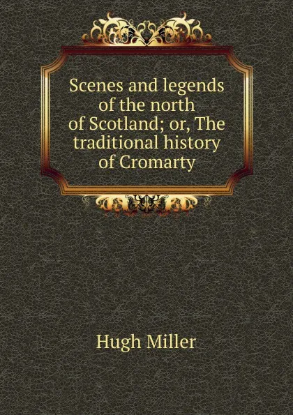 Обложка книги Scenes and legends of the north of Scotland; or, The traditional history of Cromarty, Hugh Miller