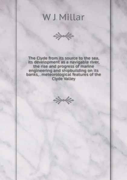 Обложка книги The Clyde from its source to the sea, its development as a navigable river, the rise and progress of marine engineering and shipbuilding on its banks, . meteorological features of the Clyde Valley, W J Millar