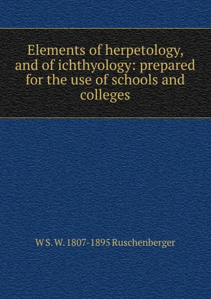 Обложка книги Elements of herpetology, and of ichthyology: prepared for the use of schools and colleges, W S. W. 1807-1895 Ruschenberger
