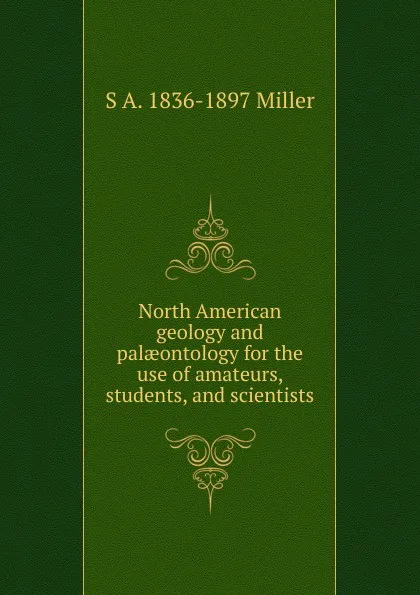 Обложка книги North American geology and palaeontology for the use of amateurs, students, and scientists, S A. 1836-1897 Miller