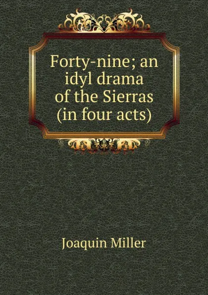 Обложка книги Forty-nine; an idyl drama of the Sierras (in four acts), Miller Joaquin