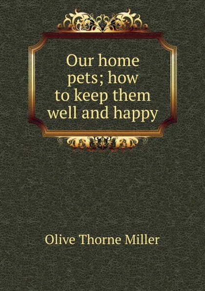 Обложка книги Our home pets; how to keep them well and happy, Olive Thorne Miller