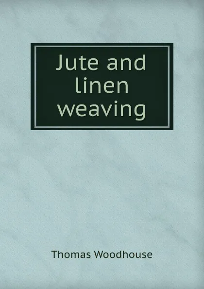 Обложка книги Jute and linen weaving, Thomas Woodhouse