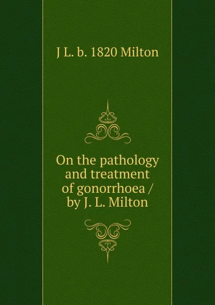 Обложка книги On the pathology and treatment of gonorrhoea / by J. L. Milton, J L. b. 1820 Milton