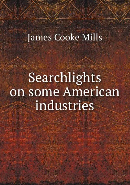 Обложка книги Searchlights on some American industries, James Cooke Mills