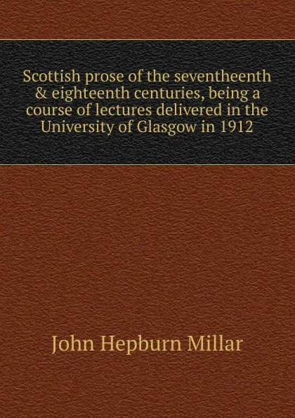 Обложка книги Scottish prose of the seventheenth . eighteenth centuries, being a course of lectures delivered in the University of Glasgow in 1912, John Hepburn Millar