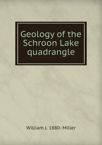 Обложка книги Geology of the Schroon Lake quadrangle, William J. 1880- Miller