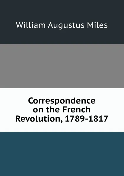 Обложка книги Correspondence on the French Revolution, 1789-1817, William Augustus Miles