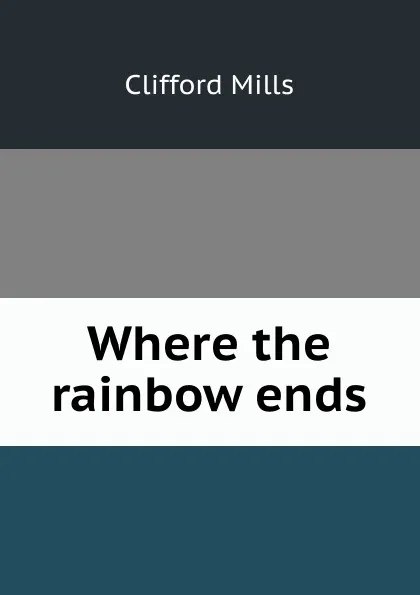 Обложка книги Where the rainbow ends, Clifford Mills