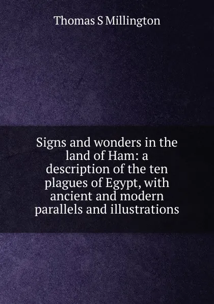 Обложка книги Signs and wonders in the land of Ham: a description of the ten plagues of Egypt, with ancient and modern parallels and illustrations, Thomas S Millington