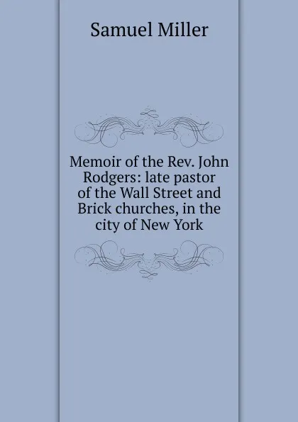 Обложка книги Memoir of the Rev. John Rodgers: late pastor of the Wall Street and Brick churches, in the city of New York, Samuel Miller