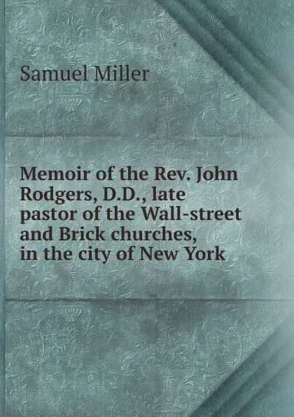 Обложка книги Memoir of the Rev. John Rodgers, D.D., late pastor of the Wall-street and Brick churches, in the city of New York, Samuel Miller