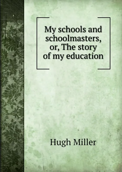 Обложка книги My schools and schoolmasters, or, The story of my education, Hugh Miller