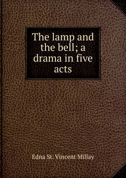 Обложка книги The lamp and the bell; a drama in five acts, Edna St. Vincent Millay