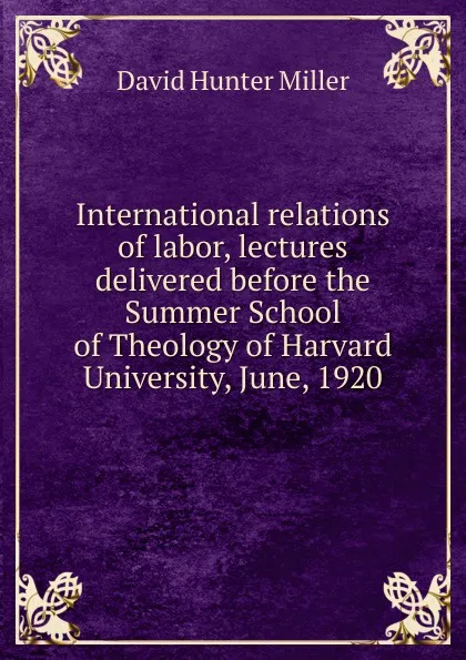 Обложка книги International relations of labor, lectures delivered before the Summer School of Theology of Harvard University, June, 1920, David Hunter Miller