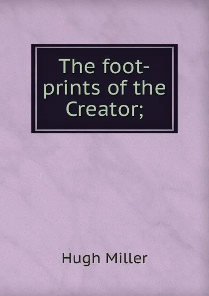 Обложка книги The foot-prints of the Creator;, Hugh Miller