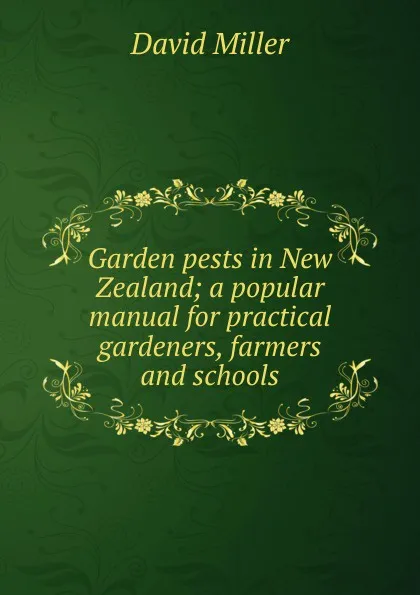 Обложка книги Garden pests in New Zealand; a popular manual for practical gardeners, farmers and schools, David Miller