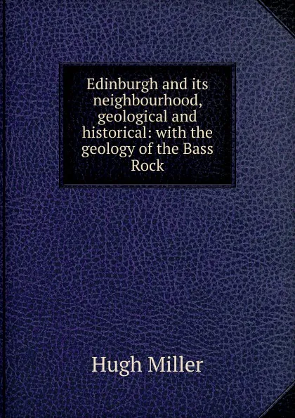 Обложка книги Edinburgh and its neighbourhood, geological and historical: with the geology of the Bass Rock, Hugh Miller
