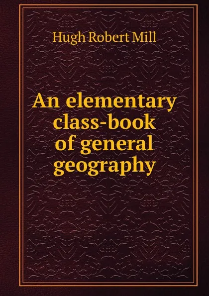 Обложка книги An elementary class-book of general geography, Hugh Robert Mill