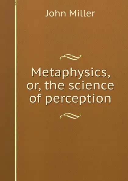 Обложка книги Metaphysics, or, the science of perception, John Miller