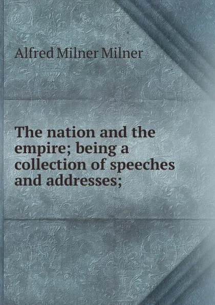 Обложка книги The nation and the empire; being a collection of speeches and addresses;, Alfred Milnes