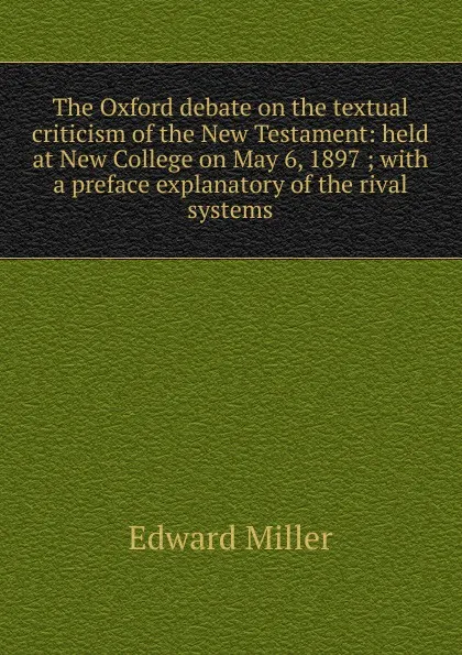 Обложка книги The Oxford debate on the textual criticism of the New Testament: held at New College on May 6, 1897 ; with a preface explanatory of the rival systems, Edward Miller