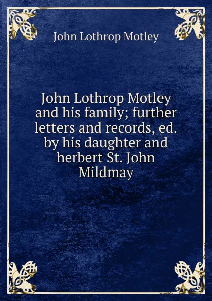 Обложка книги John Lothrop Motley and his family; further letters and records, ed.by his daughter and herbert St. John Mildmay, John Lothrop Motley