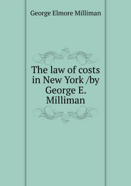 Обложка книги The law of costs in New York /by George E. Milliman, George Elmore Milliman