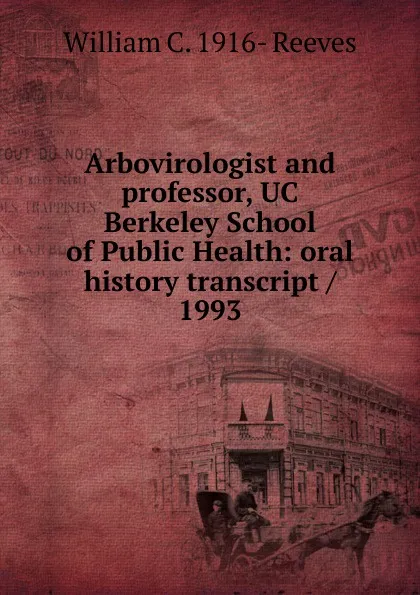 Обложка книги Arbovirologist and professor, UC Berkeley School of Public Health: oral history transcript / 1993, William C. 1916- Reeves