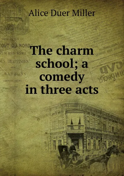 Обложка книги The charm school; a comedy in three acts, Alice Duer Miller