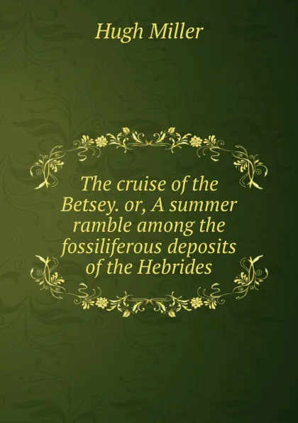Обложка книги The cruise of the Betsey. or, A summer ramble among the fossiliferous deposits of the Hebrides, Hugh Miller