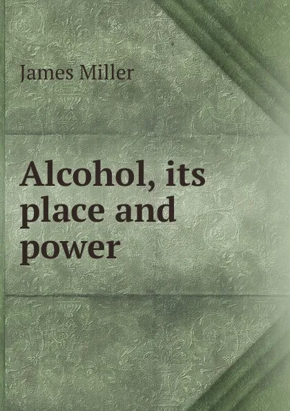 Обложка книги Alcohol, its place and power, James Miller