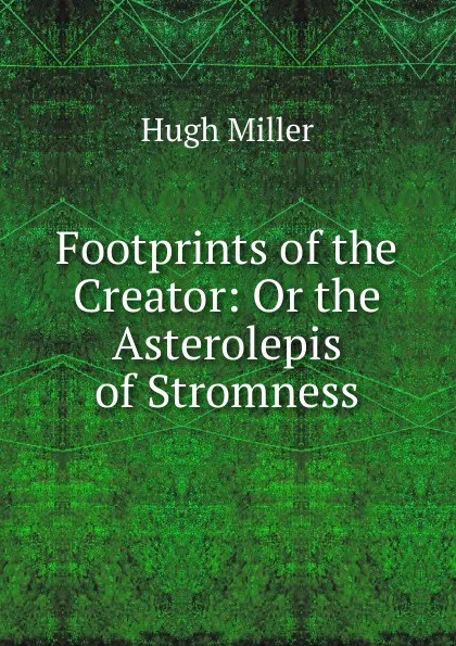 Обложка книги Footprints of the Creator: Or the Asterolepis of Stromness, Hugh Miller