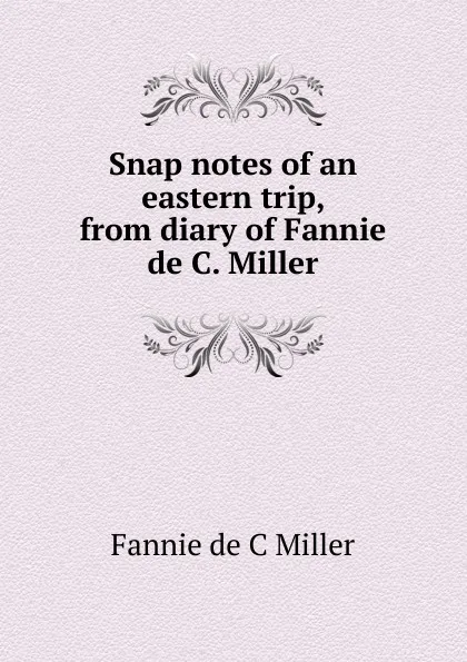 Обложка книги Snap notes of an eastern trip, from diary of Fannie de C. Miller, Fannie de C Miller