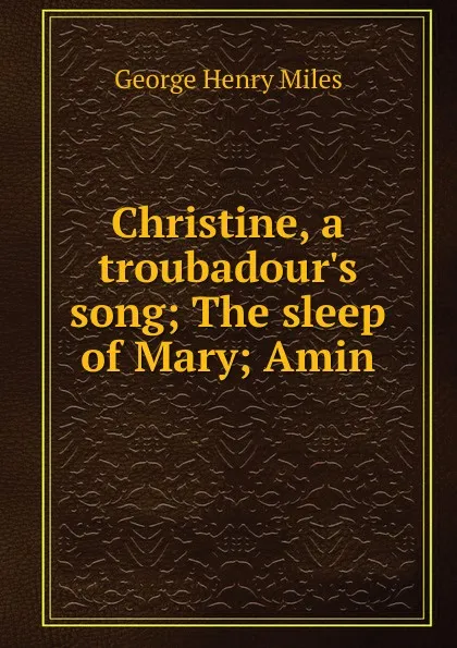 Обложка книги Christine, a troubadour.s song; The sleep of Mary; Amin, George Henry Miles