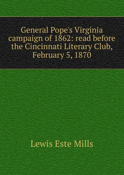 Обложка книги General Pope.s Virginia campaign of 1862: read before the Cincinnati Literary Club, February 5, 1870, Lewis Este Mills