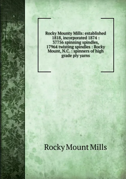 Обложка книги Rocky Mounty Mills: established 1818, incorporated 1874 : 37756 spinning spindles, 17964 twisting spindles : Rocky Mount, N.C. : spinners of high grade ply yarns, Rocky Mount Mills