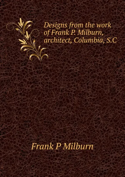 Обложка книги Designs from the work of Frank P. Milburn, architect, Columbia, S.C, Frank P Milburn