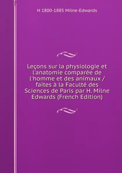 Обложка книги Lecons sur la physiologie et l.anatomie comparee de l.homme et des animaux / faites a la Faculte des Sciences de Paris par H. Milne Edwards (French Edition), H 1800-1885 Milne-Edwards