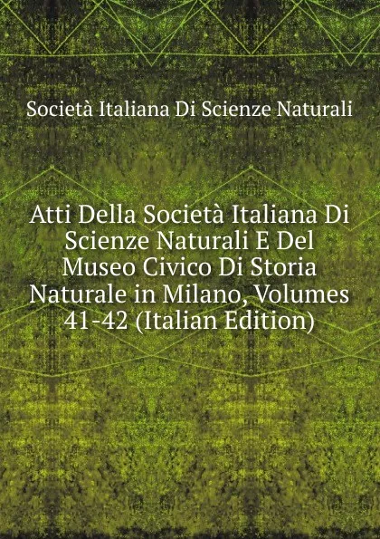 Обложка книги Atti Della Societa Italiana Di Scienze Naturali E Del Museo Civico Di Storia Naturale in Milano, Volumes 41-42 (Italian Edition), Società italiana di scienze naturali